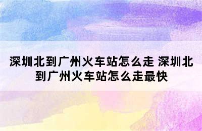 深圳北到广州火车站怎么走 深圳北到广州火车站怎么走最快